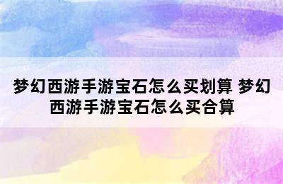 梦幻西游手游宝石怎么买划算 梦幻西游手游宝石怎么买合算